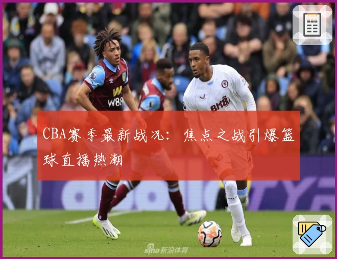 CBA赛季最新战况：焦点之战引爆篮球直播热潮