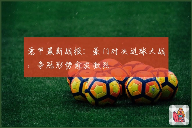意甲最新战报：豪门对决进球大战，争冠形势愈发激烈