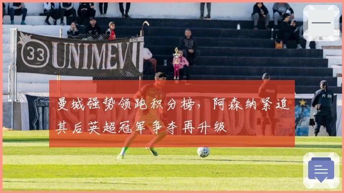 曼城强势领跑积分榜，阿森纳紧追其后英超冠军争夺再升级