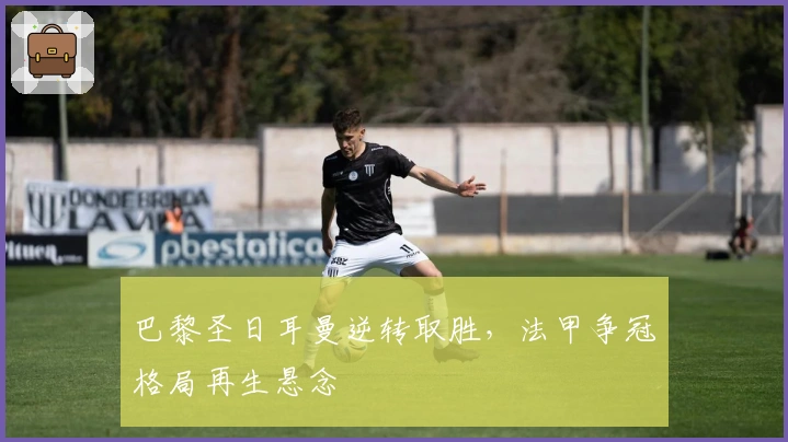 巴黎圣日耳曼逆转取胜，法甲争冠格局再生悬念