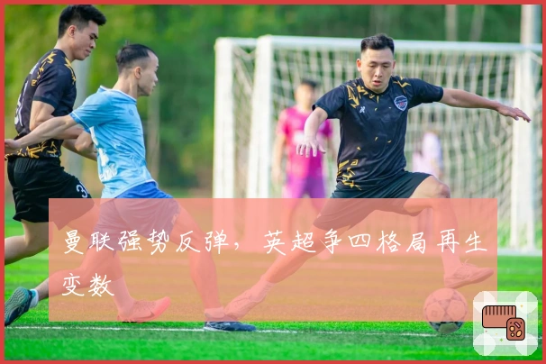 曼联强势反弹,英超争四格局再生变数