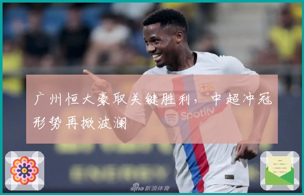 广州恒大豪取关键胜利，中超冲冠形势再掀波澜