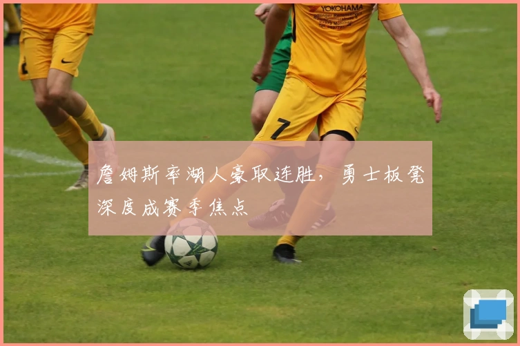 詹姆斯率湖人豪取连胜，勇士板凳深度成赛季焦点