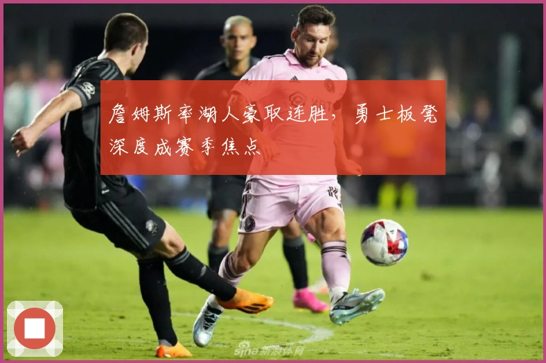 詹姆斯率湖人豪取连胜，勇士板凳深度成赛季焦点