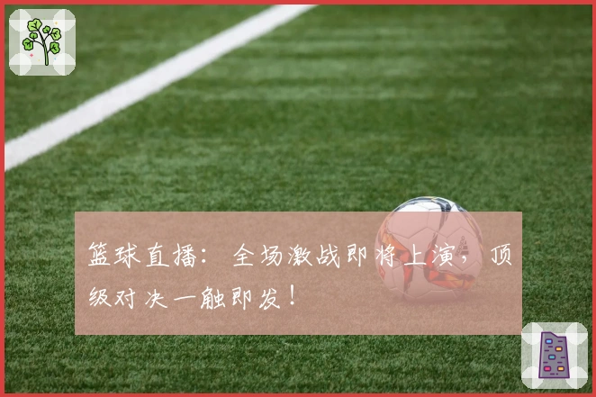 篮球直播：全场激战即将上演，顶级对决一触即发！