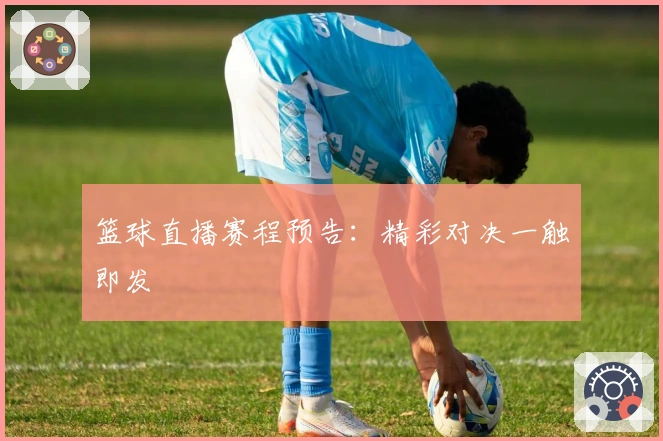 篮球直播赛程预告：精彩对决一触即发