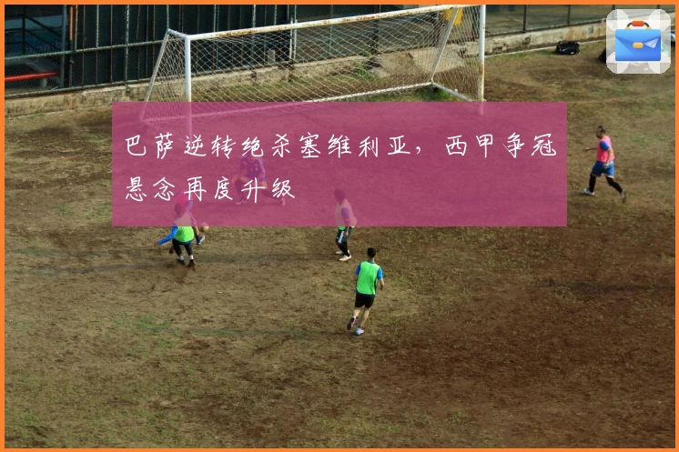 巴萨逆转绝杀塞维利亚，西甲争冠悬念再度升级