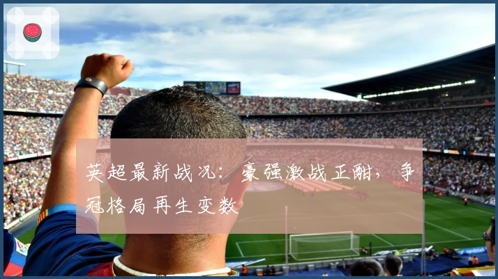 英超最新战况：豪强激战正酣，争冠格局再生变数