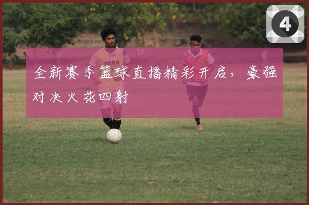 全新赛季篮球直播精彩开启，豪强对决火花四射