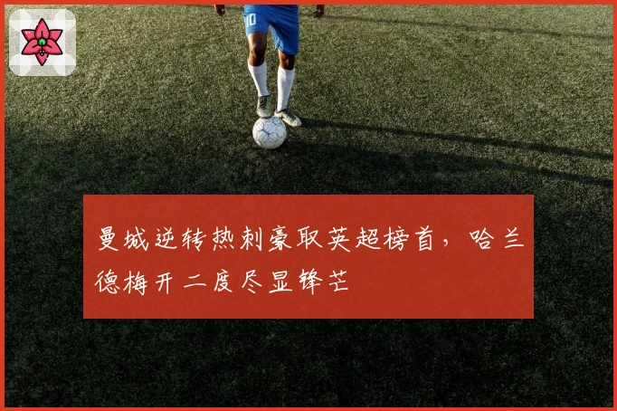 曼城逆转热刺豪取英超榜首，哈兰德梅开二度尽显锋芒