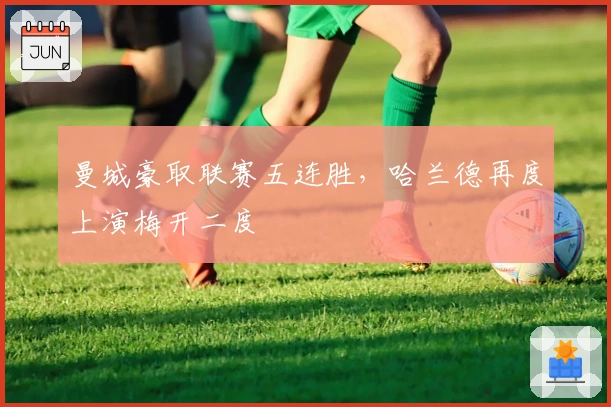 曼城豪取联赛五连胜，哈兰德再度上演梅开二度