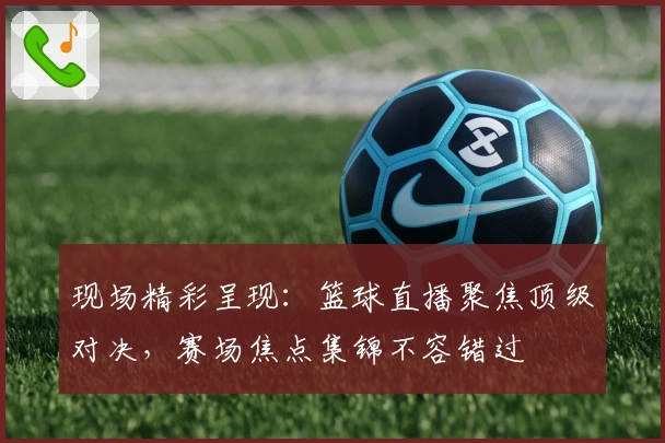 现场精彩呈现：篮球直播聚焦顶级对决，赛场焦点集锦不容错过