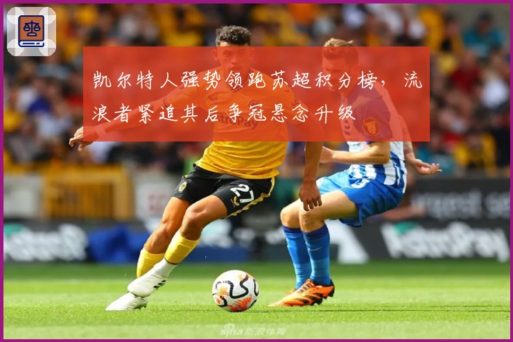 凯尔特人强势领跑苏超积分榜，流浪者紧追其后争冠悬念升级