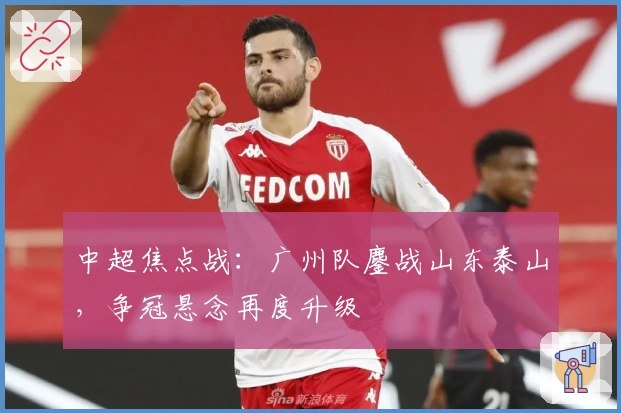 中超焦点战：广州队鏖战山东泰山，争冠悬念再度升级