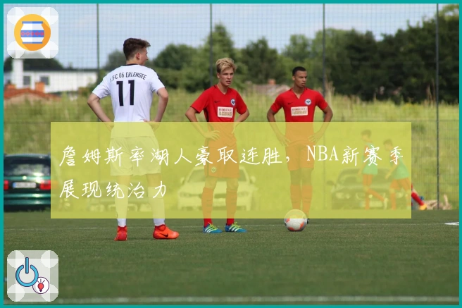 詹姆斯率湖人豪取连胜，NBA新赛季展现统治力