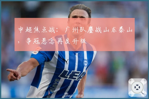 中超焦点战：广州队鏖战山东泰山，争冠悬念再度升级