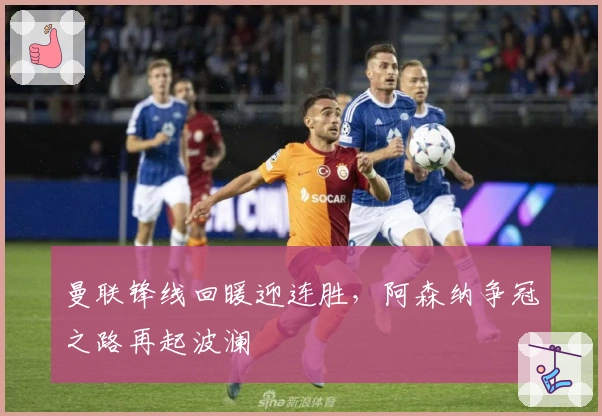 曼联锋线回暖迎连胜，阿森纳争冠之路再起波澜