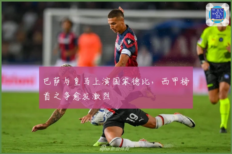 巴萨与皇马上演国家德比，西甲榜首之争愈发激烈