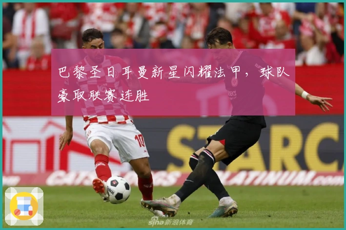 巴黎圣日耳曼新星闪耀法甲，球队豪取联赛连胜