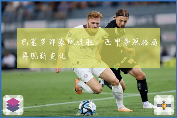 巴塞罗那豪取连胜，西甲争冠格局再现新变化