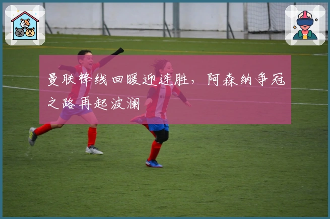 曼联锋线回暖迎连胜，阿森纳争冠之路再起波澜