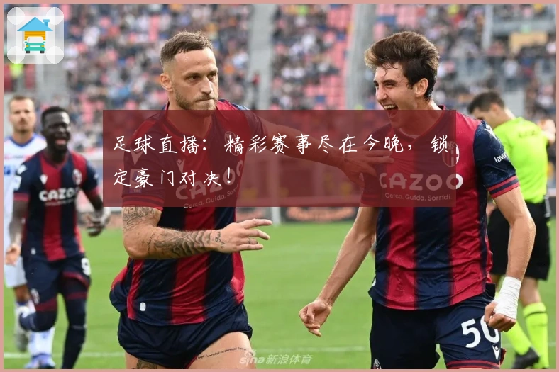 足球直播：精彩赛事尽在今晚，锁定豪门对决！