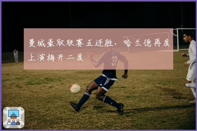 曼城豪取联赛五连胜，哈兰德再度上演梅开二度