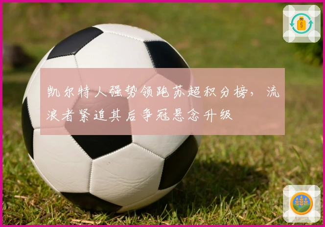 凯尔特人强势领跑苏超积分榜，流浪者紧追其后争冠悬念升级